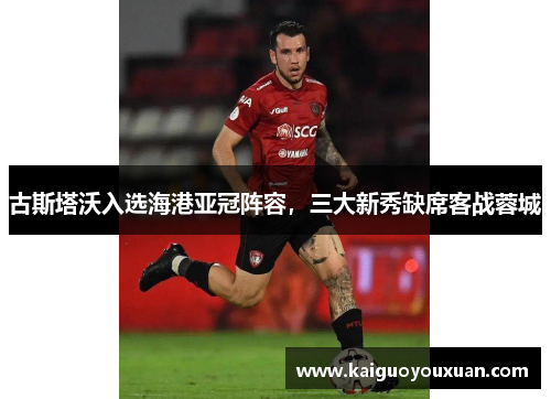 古斯塔沃入选海港亚冠阵容，三大新秀缺席客战蓉城
