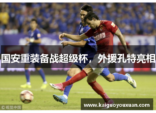 国安重装备战超级杯，外援孔特亮相